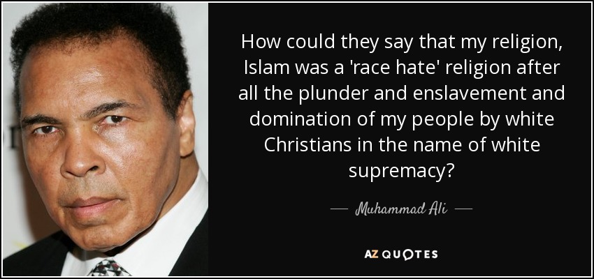 How could they say that my religion, Islam was a 'race hate' religion after all the plunder and enslavement and domination of my people by white Christians in the name of white supremacy? - Muhammad Ali