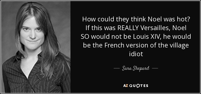How could they think Noel was hot? If this was REALLY Versailles, Noel SO would not be Louis XIV, he would be the French version of the village idiot - Sara Shepard