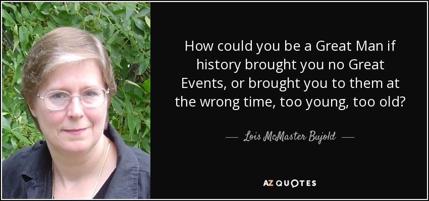 How could you be a Great Man if history brought you no Great Events, or brought you to them at the wrong time, too young, too old? - Lois McMaster Bujold