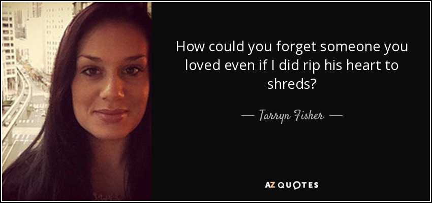 How could you forget someone you loved even if I did rip his heart to shreds? - Tarryn Fisher
