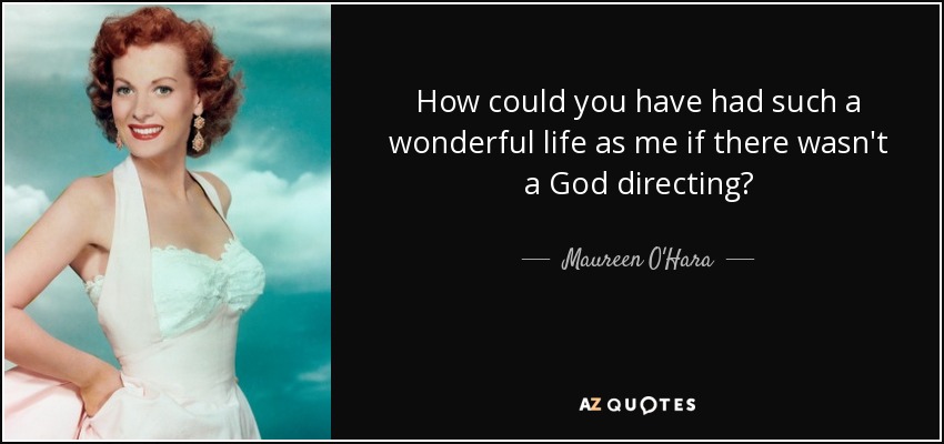 How could you have had such a wonderful life as me if there wasn't a God directing? - Maureen O'Hara