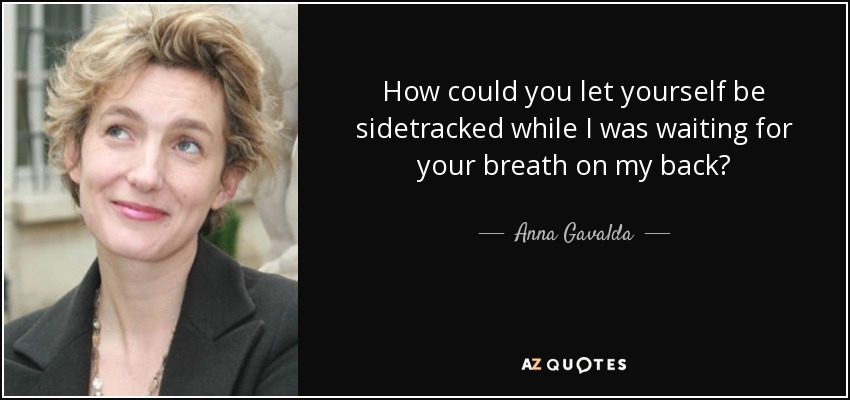 How could you let yourself be sidetracked while I was waiting for your breath on my back? - Anna Gavalda