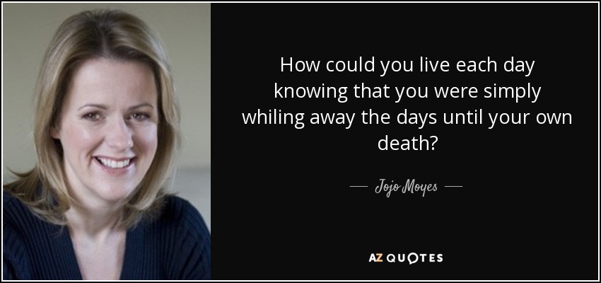 How could you live each day knowing that you were simply whiling away the days until your own death? - Jojo Moyes