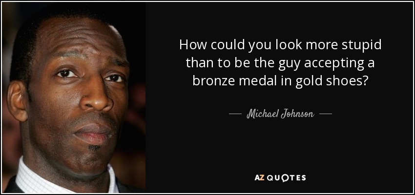 How could you look more stupid than to be the guy accepting a bronze medal in gold shoes? - Michael Johnson