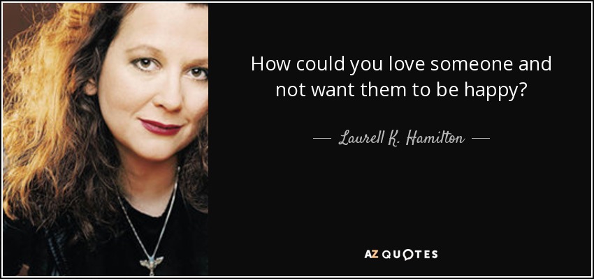 How could you love someone and not want them to be happy? - Laurell K. Hamilton