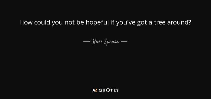 How could you not be hopeful if you've got a tree around? - Ross Spears