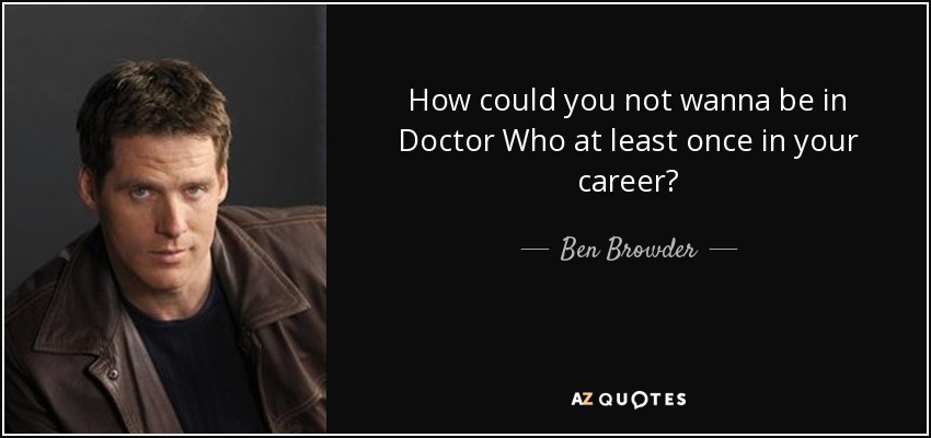 How could you not wanna be in Doctor Who at least once in your career? - Ben Browder