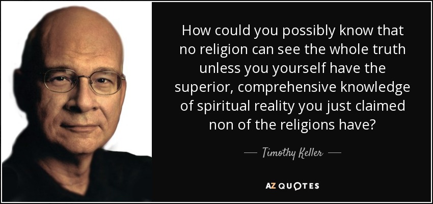 How could you possibly know that no religion can see the whole truth unless you yourself have the superior, comprehensive knowledge of spiritual reality you just claimed non of the religions have? - Timothy Keller