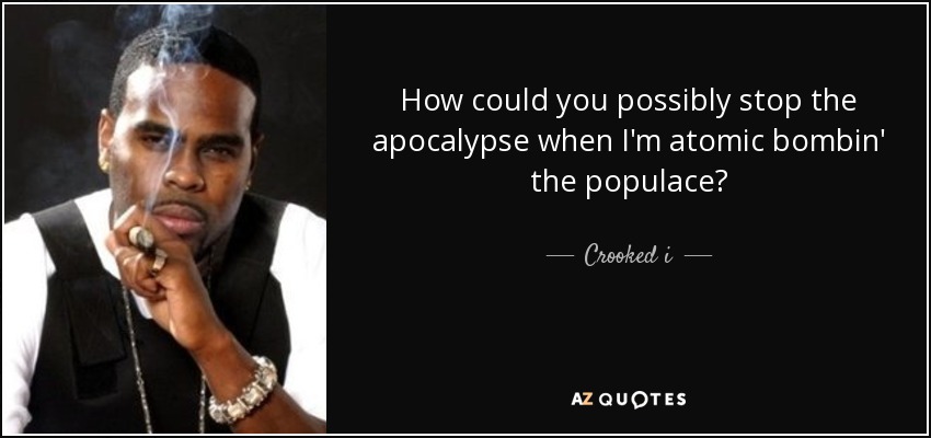 How could you possibly stop the apocalypse when I'm atomic bombin' the populace? - Crooked i