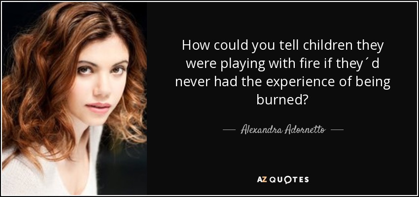How could you tell children they were playing with fire if they´d never had the experience of being burned? - Alexandra Adornetto