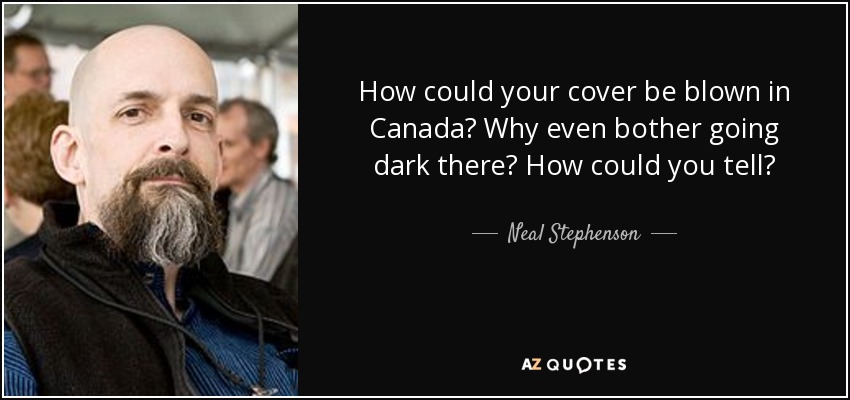 How could your cover be blown in Canada? Why even bother going dark there? How could you tell? - Neal Stephenson