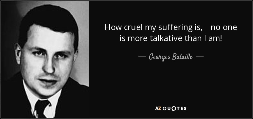 How cruel my suffering is,—no one is more talkative than I am! - Georges Bataille