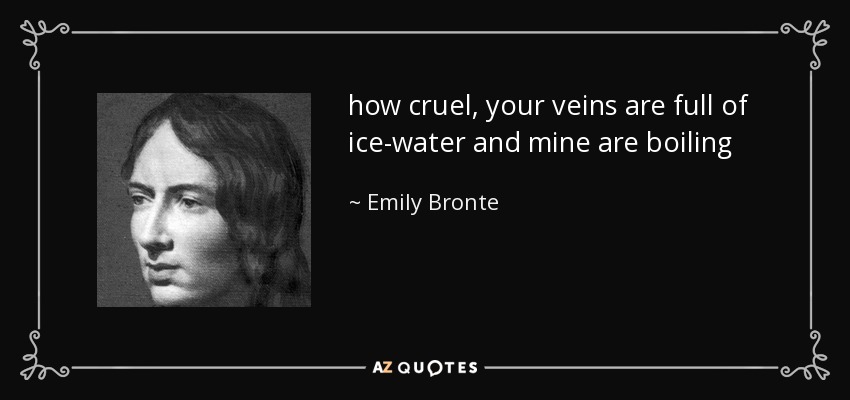 how cruel, your veins are full of ice-water and mine are boiling - Emily Bronte