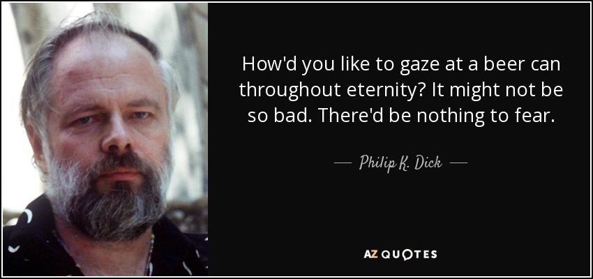 How'd you like to gaze at a beer can throughout eternity? It might not be so bad. There'd be nothing to fear. - Philip K. Dick