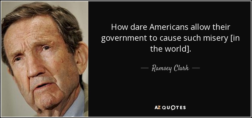 How dare Americans allow their government to cause such misery [in the world]. - Ramsey Clark