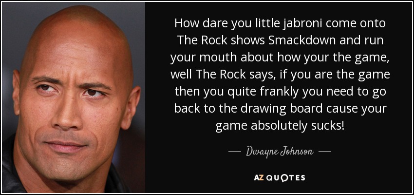 How dare you little jabroni come onto The Rock shows Smackdown and run your mouth about how your the game, well The Rock says, if you are the game then you quite frankly you need to go back to the drawing board cause your game absolutely sucks! - Dwayne Johnson