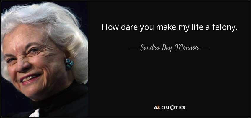 How dare you make my life a felony. - Sandra Day O'Connor