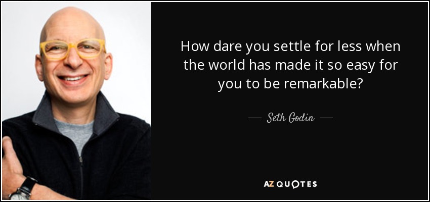 How dare you settle for less when the world has made it so easy for you to be remarkable? - Seth Godin