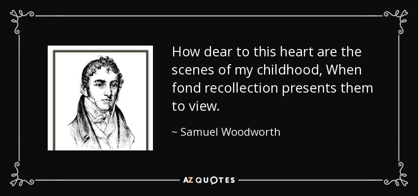 How dear to this heart are the scenes of my childhood, When fond recollection presents them to view. - Samuel Woodworth