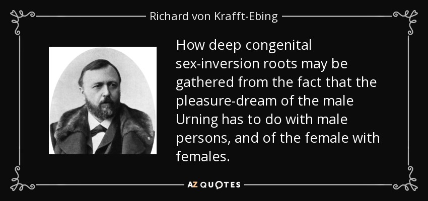 How deep congenital sex-inversion roots may be gathered from the fact that the pleasure-dream of the male Urning has to do with male persons, and of the female with females. - Richard von Krafft-Ebing