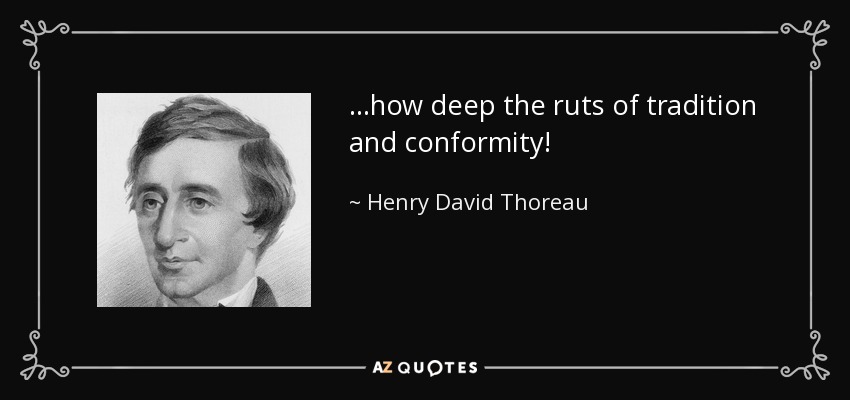 ...how deep the ruts of tradition and conformity! - Henry David Thoreau