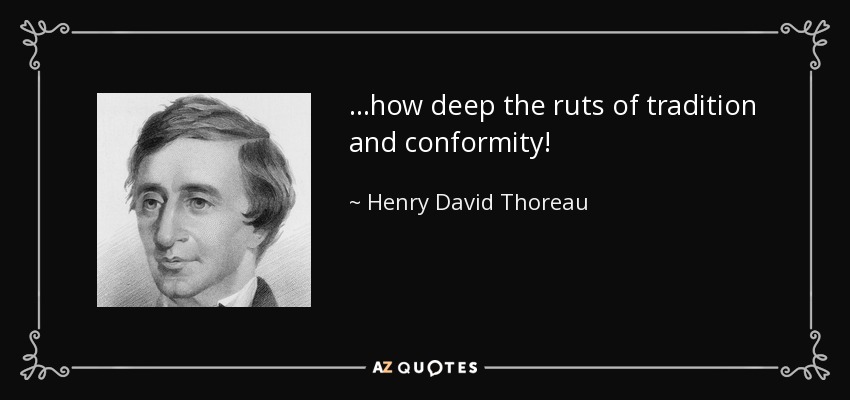 ...how deep the ruts of tradition and conformity! - Henry David Thoreau