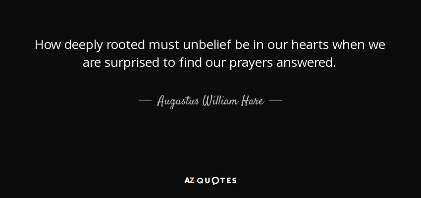 How deeply rooted must unbelief be in our hearts when we are surprised to find our prayers answered. - Augustus William Hare