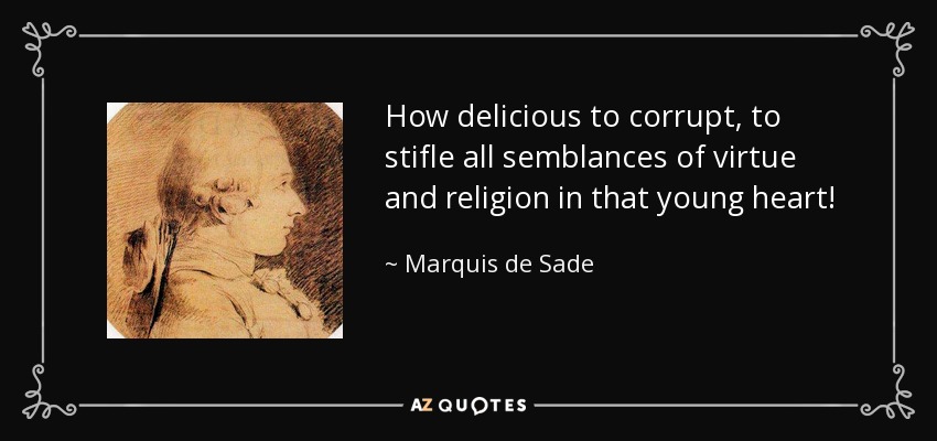 How delicious to corrupt, to stifle all semblances of virtue and religion in that young heart! - Marquis de Sade
