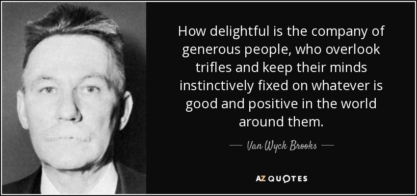 How delightful is the company of generous people, who overlook trifles and keep their minds instinctively fixed on whatever is good and positive in the world around them. - Van Wyck Brooks