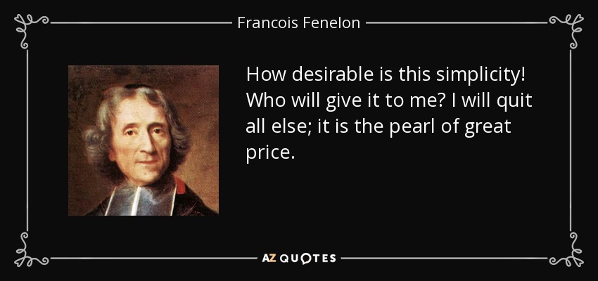 How desirable is this simplicity! Who will give it to me? I will quit all else; it is the pearl of great price. - Francois Fenelon