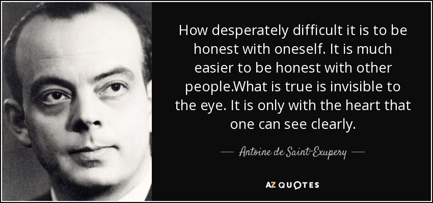 How desperately difficult it is to be honest with oneself. It is much easier to be honest with other people.What is true is invisible to the eye. It is only with the heart that one can see clearly. - Antoine de Saint-Exupery