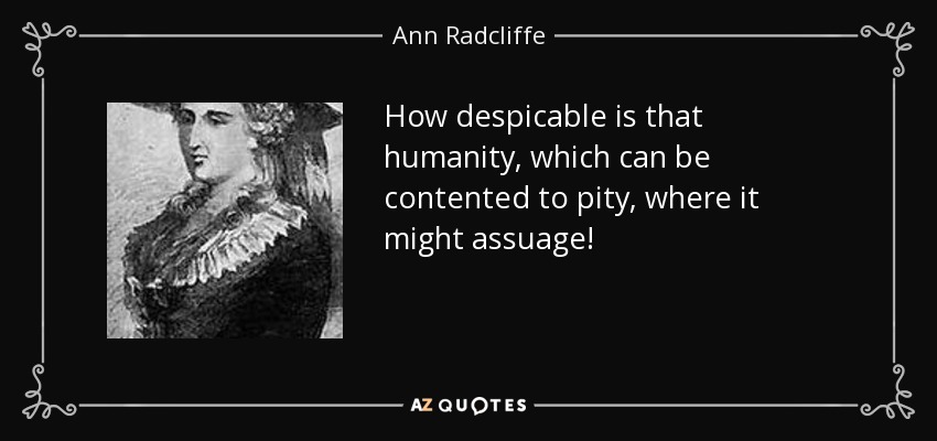 How despicable is that humanity, which can be contented to pity, where it might assuage! - Ann Radcliffe