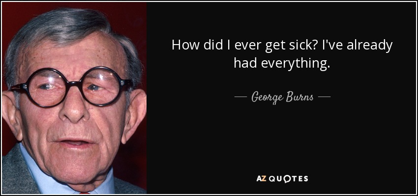 How did I ever get sick? I've already had everything. - George Burns