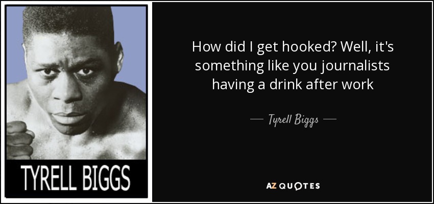 How did I get hooked? Well, it's something like you journalists having a drink after work - Tyrell Biggs
