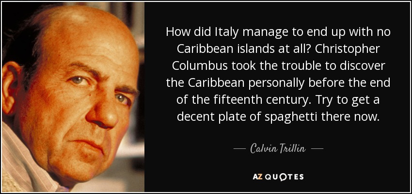 How did Italy manage to end up with no Caribbean islands at all? Christopher Columbus took the trouble to discover the Caribbean personally before the end of the fifteenth century. Try to get a decent plate of spaghetti there now. - Calvin Trillin
