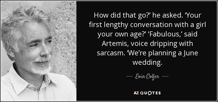 How did that go?’ he asked. ‘Your first lengthy conversation with a girl your own age?’ ‘Fabulous,’ said Artemis, voice dripping with sarcasm. ‘We’re planning a June wedding. - Eoin Colfer