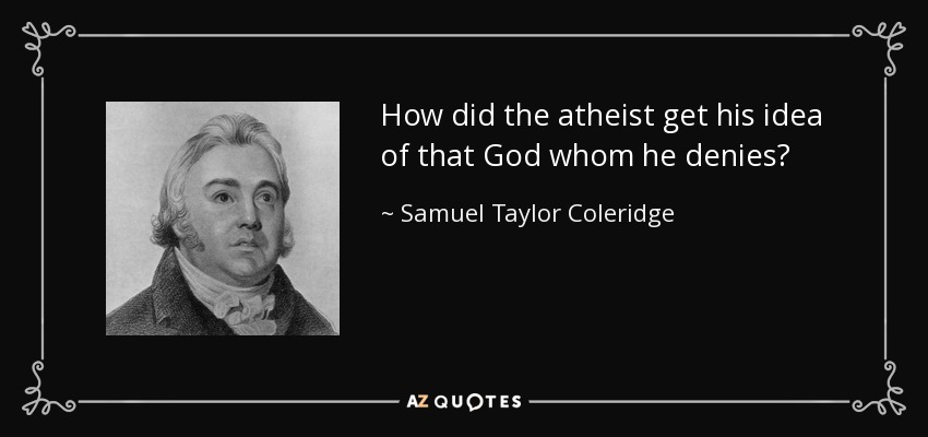 How did the atheist get his idea of that God whom he denies? - Samuel Taylor Coleridge