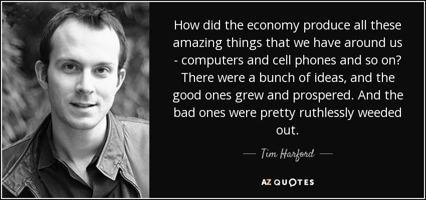 How did the economy produce all these amazing things that we have around us - computers and cell phones and so on? There were a bunch of ideas, and the good ones grew and prospered. And the bad ones were pretty ruthlessly weeded out. - Tim Harford