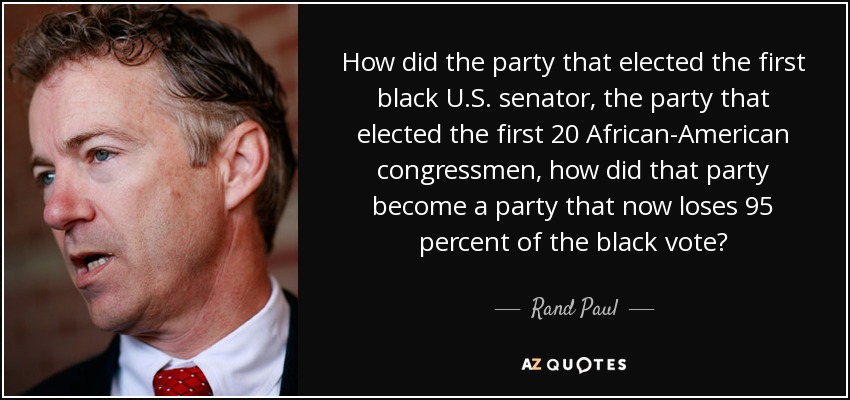 How did the party that elected the first black U.S. senator, the party that elected the first 20 African-American congressmen, how did that party become a party that now loses 95 percent of the black vote? - Rand Paul