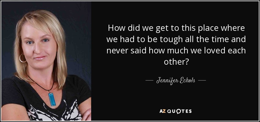 How did we get to this place where we had to be tough all the time and never said how much we loved each other? - Jennifer Echols