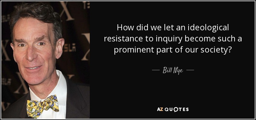 How did we let an ideological resistance to inquiry become such a prominent part of our society? - Bill Nye