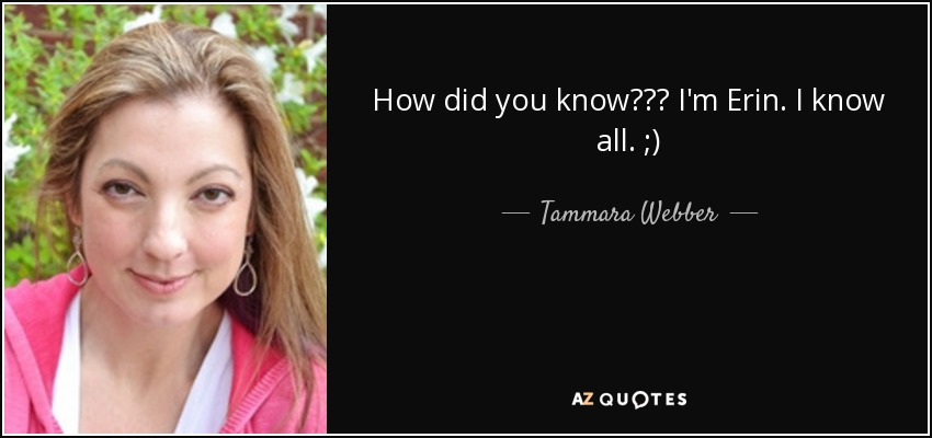 How did you know??? I'm Erin. I know all. ;) - Tammara Webber