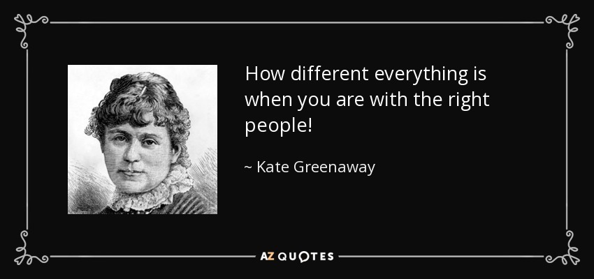 How different everything is when you are with the right people! - Kate Greenaway
