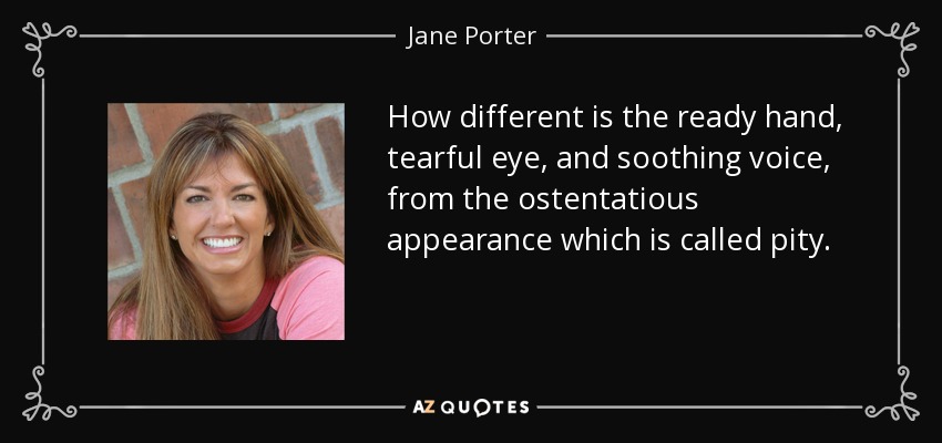 How different is the ready hand, tearful eye, and soothing voice, from the ostentatious appearance which is called pity. - Jane Porter