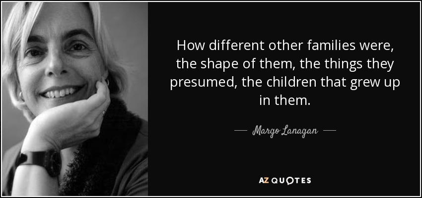 How different other families were, the shape of them, the things they presumed, the children that grew up in them. - Margo Lanagan