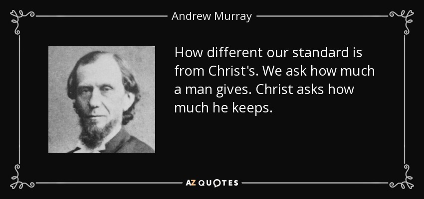 How different our standard is from Christ's. We ask how much a man gives. Christ asks how much he keeps. - Andrew Murray
