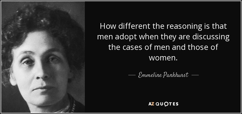 How different the reasoning is that men adopt when they are discussing the cases of men and those of women. - Emmeline Pankhurst