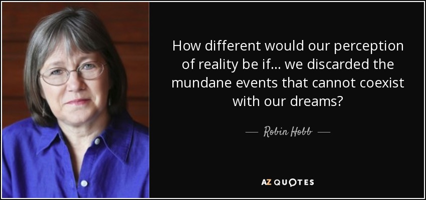 How different would our perception of reality be if... we discarded the mundane events that cannot coexist with our dreams? - Robin Hobb