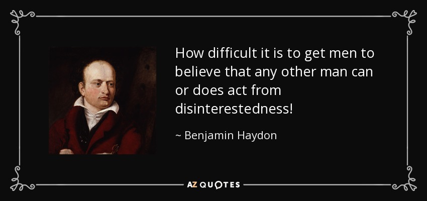 How difficult it is to get men to believe that any other man can or does act from disinterestedness! - Benjamin Haydon