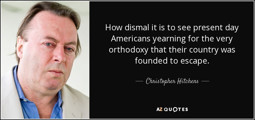 How dismal it is to see present day Americans yearning for the very orthodoxy that their country was founded to escape. - Christopher Hitchens